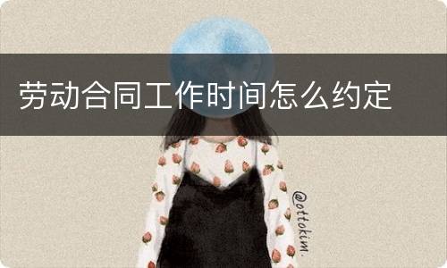 劳动合同工作时间怎么约定