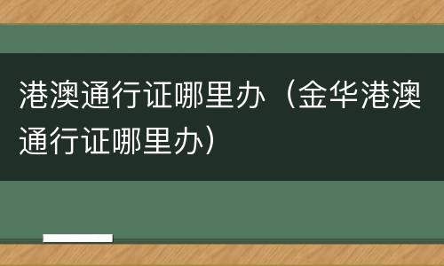 港澳通行证哪里办（金华港澳通行证哪里办）