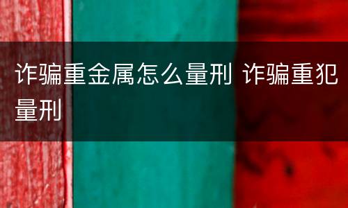 诈骗重金属怎么量刑 诈骗重犯量刑