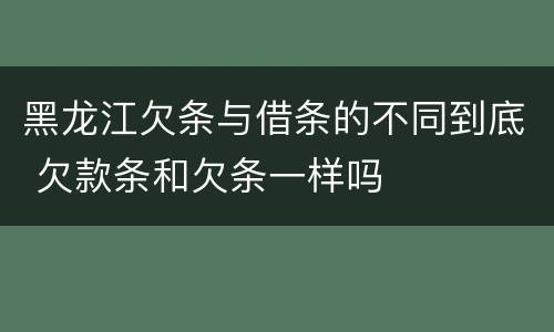 黑龙江欠条与借条的不同到底 欠款条和欠条一样吗