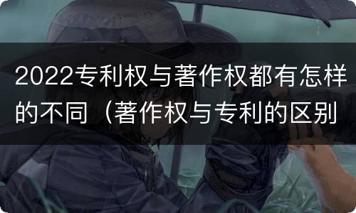 2022专利权与著作权都有怎样的不同（著作权与专利的区别）