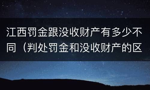 江西罚金跟没收财产有多少不同（判处罚金和没收财产的区别）