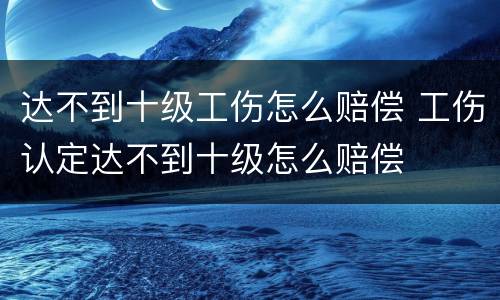 达不到十级工伤怎么赔偿 工伤认定达不到十级怎么赔偿