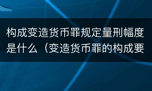 构成变造货币罪规定量刑幅度是什么（变造货币罪的构成要件）
