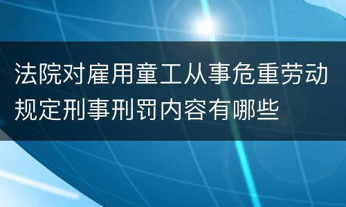 法院对雇用童工从事危重劳动规定刑事刑罚内容有哪些