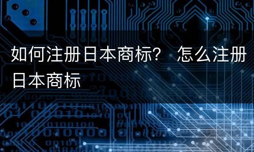 如何注册日本商标？ 怎么注册日本商标