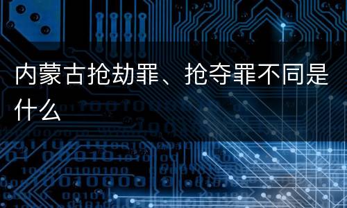 内蒙古抢劫罪、抢夺罪不同是什么