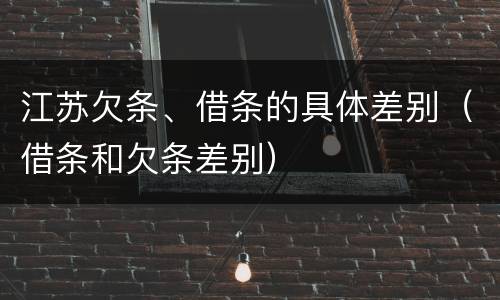 江苏欠条、借条的具体差别（借条和欠条差别）