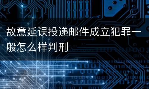 故意延误投递邮件成立犯罪一般怎么样判刑