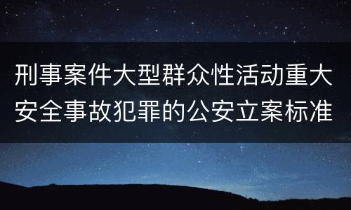 刑事案件大型群众性活动重大安全事故犯罪的公安立案标准有哪些