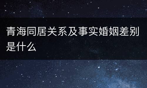 青海同居关系及事实婚姻差别是什么