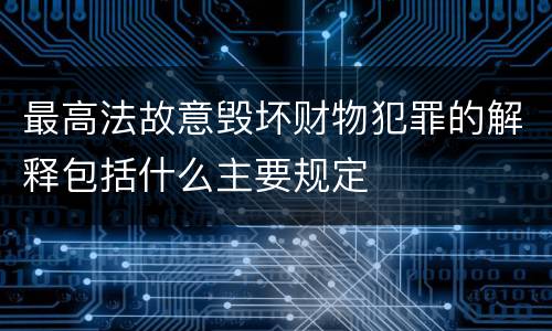 最高法故意毁坏财物犯罪的解释包括什么主要规定