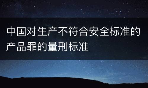 中国对生产不符合安全标准的产品罪的量刑标准