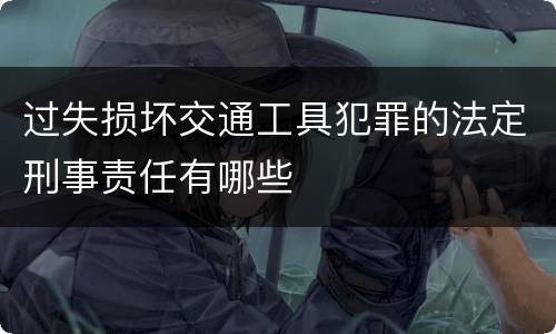 过失损坏交通工具犯罪的法定刑事责任有哪些