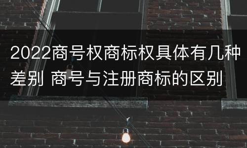 2022商号权商标权具体有几种差别 商号与注册商标的区别