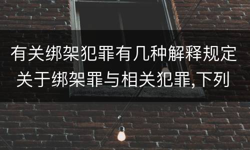 有关绑架犯罪有几种解释规定 关于绑架罪与相关犯罪,下列哪些说法是正确的?