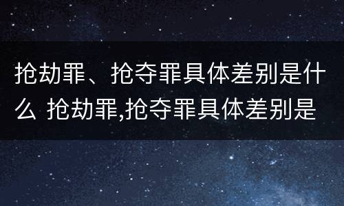 抢劫罪、抢夺罪具体差别是什么 抢劫罪,抢夺罪具体差别是什么意思