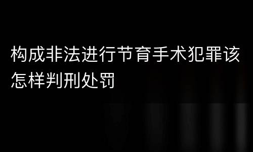 构成非法进行节育手术犯罪该怎样判刑处罚