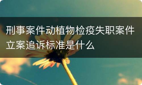 刑事案件动植物检疫失职案件立案追诉标准是什么