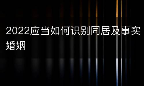 2022应当如何识别同居及事实婚姻