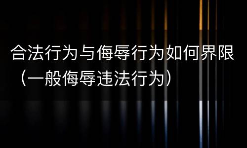 合法行为与侮辱行为如何界限（一般侮辱违法行为）