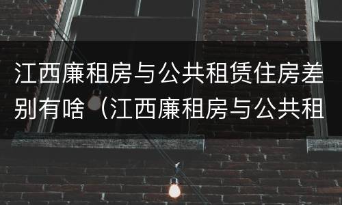 江西廉租房与公共租赁住房差别有啥（江西廉租房与公共租赁住房差别有啥不同）