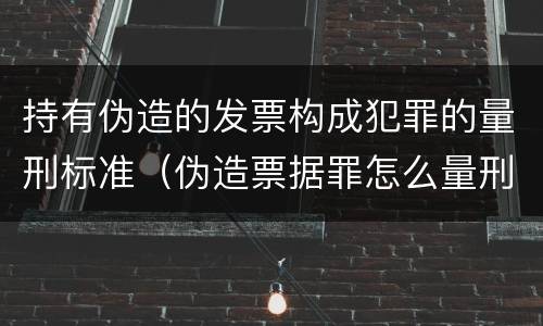 持有伪造的发票构成犯罪的量刑标准（伪造票据罪怎么量刑?）