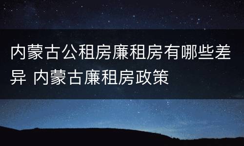 内蒙古公租房廉租房有哪些差异 内蒙古廉租房政策