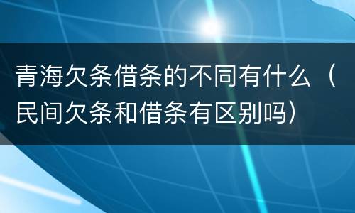 青海欠条借条的不同有什么（民间欠条和借条有区别吗）