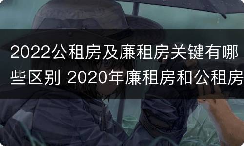 2022公租房及廉租房关键有哪些区别 2020年廉租房和公租房的区别