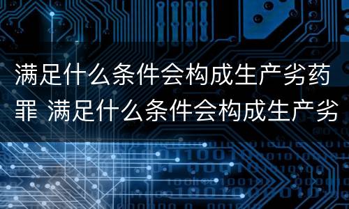 满足什么条件会构成生产劣药罪 满足什么条件会构成生产劣药罪行