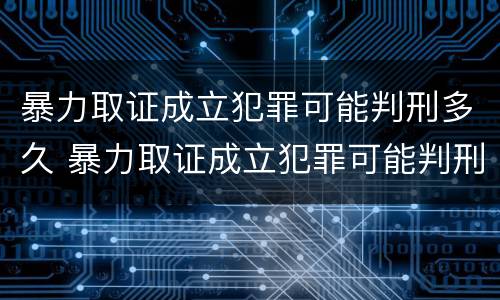 暴力取证成立犯罪可能判刑多久 暴力取证成立犯罪可能判刑多久呢
