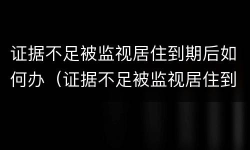 证据不足被监视居住到期后如何办（证据不足被监视居住到期后如何办理）