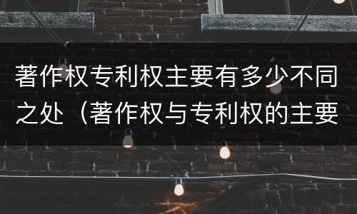 著作权专利权主要有多少不同之处（著作权与专利权的主要区别）