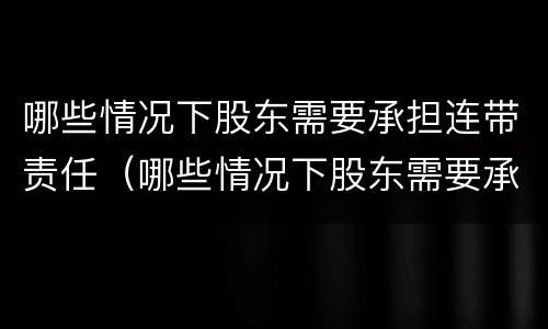 哪些情况下股东需要承担连带责任（哪些情况下股东需要承担连带责任呢）