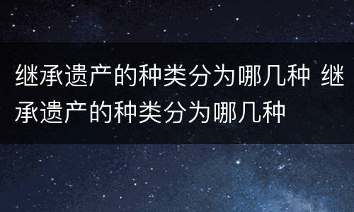 继承遗产的种类分为哪几种 继承遗产的种类分为哪几种
