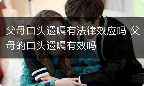 父母口头遗嘱有法律效应吗 父母的口头遗嘱有效吗