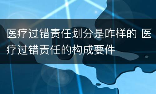 医疗过错责任划分是咋样的 医疗过错责任的构成要件