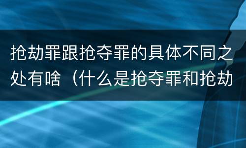 抢劫罪跟抢夺罪的具体不同之处有啥（什么是抢夺罪和抢劫罪）