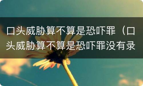 口头威胁算不算是恐吓罪（口头威胁算不算是恐吓罪没有录音）