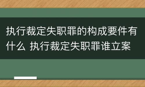 执行裁定失职罪的构成要件有什么 执行裁定失职罪谁立案