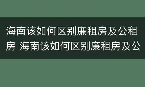 海南该如何区别廉租房及公租房 海南该如何区别廉租房及公租房呢