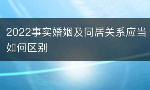 2022事实婚姻及同居关系应当如何区别