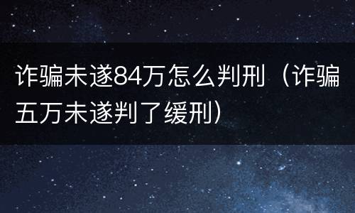 诈骗未遂84万怎么判刑（诈骗五万未遂判了缓刑）