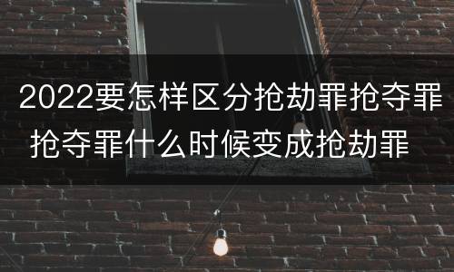 2022要怎样区分抢劫罪抢夺罪 抢夺罪什么时候变成抢劫罪