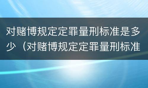 对赌博规定定罪量刑标准是多少（对赌博规定定罪量刑标准是多少年）