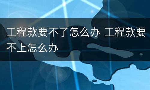 工程款要不了怎么办 工程款要不上怎么办