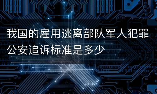 我国的雇用逃离部队军人犯罪公安追诉标准是多少