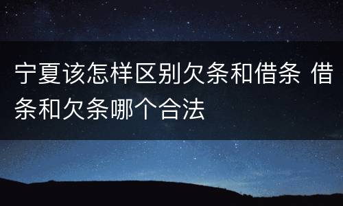 宁夏该怎样区别欠条和借条 借条和欠条哪个合法
