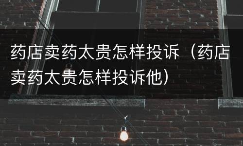 药店卖药太贵怎样投诉（药店卖药太贵怎样投诉他）